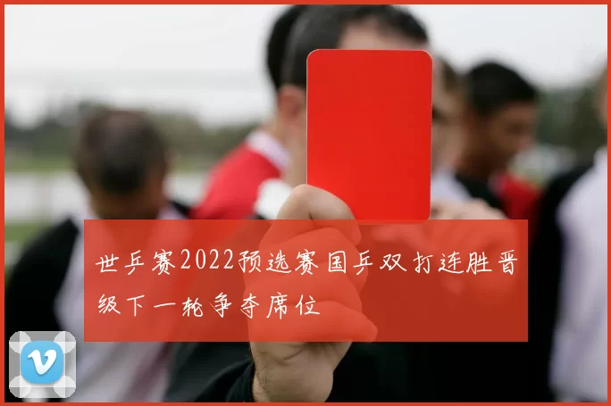 世乒赛2022预选赛国乒双打连胜晋级下一轮争夺席位