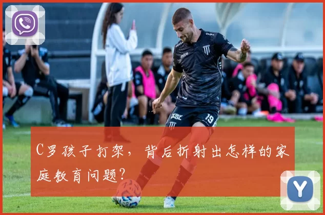 C罗孩子打架，背后折射出怎样的家庭教育问题？