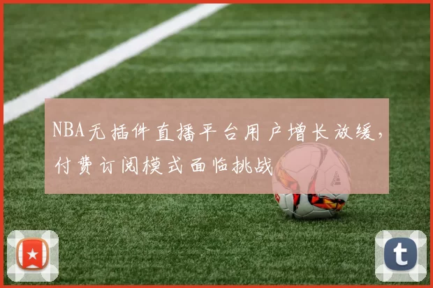 NBA无插件直播平台用户增长放缓，付费订阅模式面临挑战