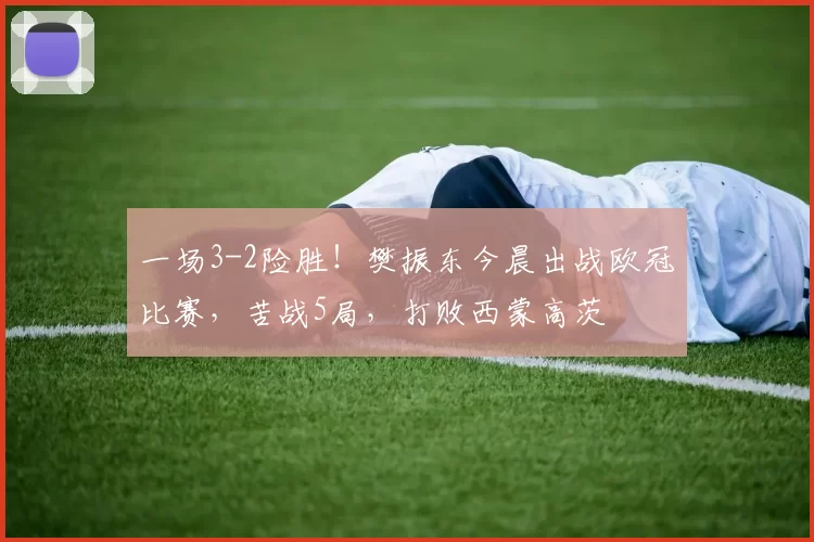 一场3-2险胜！樊振东今晨出战欧冠比赛，苦战5局，打败西蒙高茨