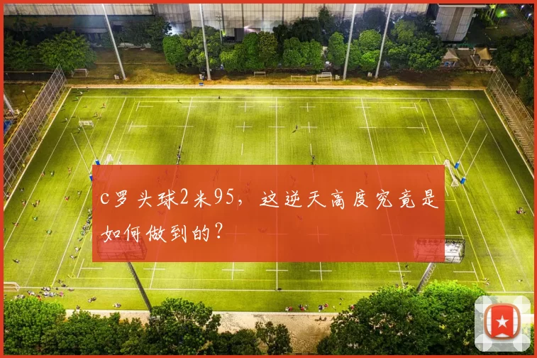c罗头球2米95，这逆天高度究竟是如何做到的？