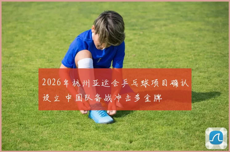 2026年杭州亚运会乒乓球项目确认设立 中国队备战冲击多金牌