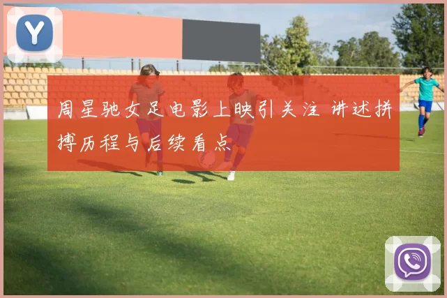 周星驰女足电影上映引关注 讲述拼搏历程与后续看点