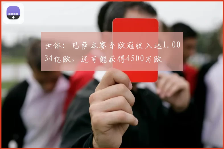 世体：巴萨本赛季欧冠收入达1.0034亿欧，还可能获得4500万欧