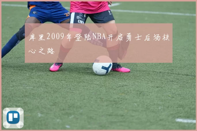 库里2009年登陆NBA开启勇士后场核心之路