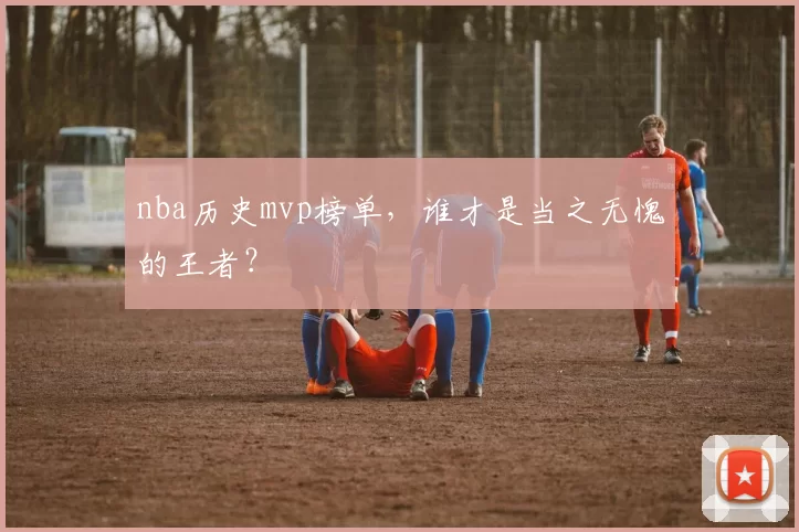 nba历史mvp榜单，谁才是当之无愧的王者？