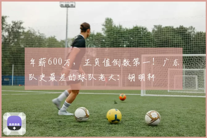 年薪600万，正负值倒数第一！广东队史最差的球队老大：胡明轩