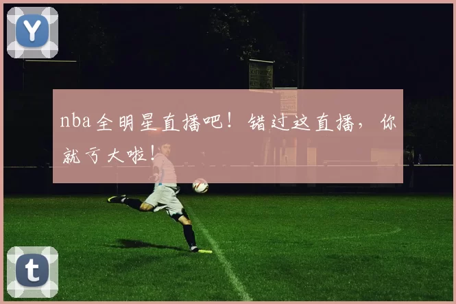 nba全明星直播吧！错过这直播，你就亏大啦！