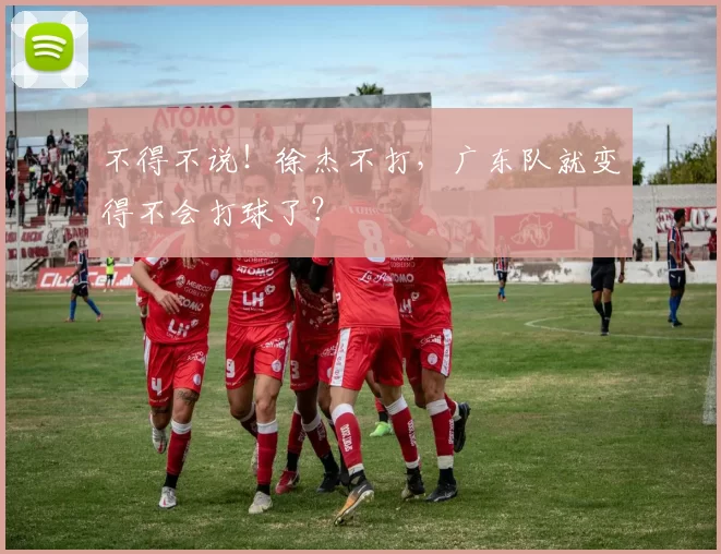 不得不说！徐杰不打，广东队就变得不会打球了？