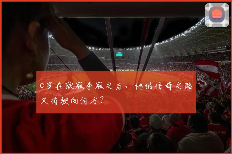 c罗在欧冠夺冠之后，他的传奇之路又将驶向何方？