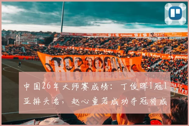 中国26年大师赛成绩：丁俊晖1冠1亚排头名，赵心童若成功夺冠将成第2