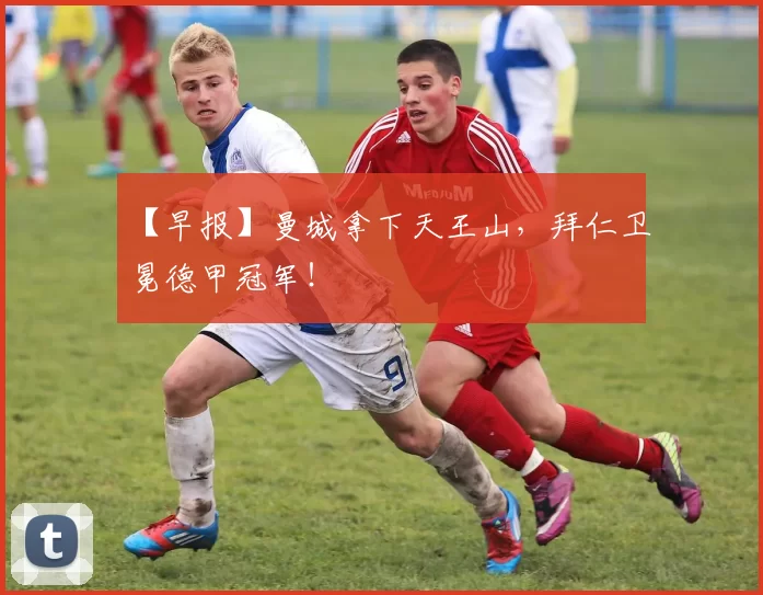 【早报】曼城拿下天王山，拜仁卫冕德甲冠军！