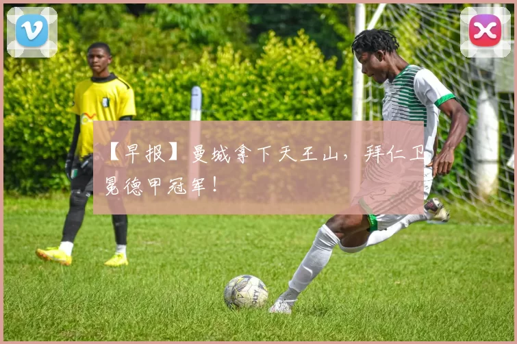 【早报】曼城拿下天王山，拜仁卫冕德甲冠军！