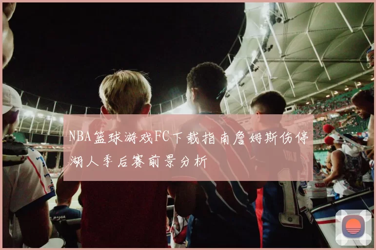 NBA篮球游戏FC下载指南詹姆斯伤停湖人季后赛前景分析