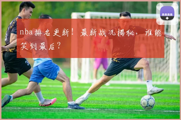 nba排名更新！最新战况揭秘，谁能笑到最后？