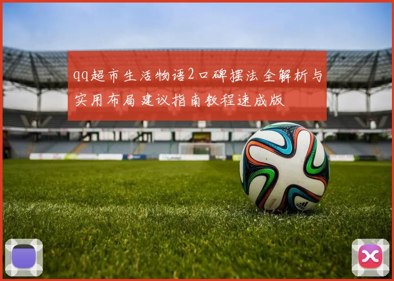 qq超市生活物语2口碑摆法全解析与实用布局建议指南教程速成版