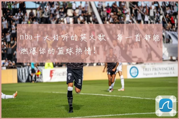 nba十大好听的英文歌，每一首都能燃爆你的篮球热情！