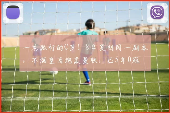 一意孤行的C罗！8年复刻同一剧本，不满皇马炮轰曼联，已5年0冠