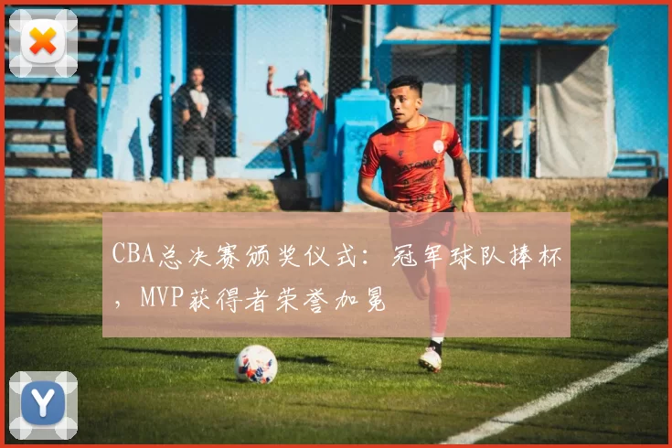 CBA总决赛颁奖仪式：冠军球队捧杯，MVP获得者荣誉加冕