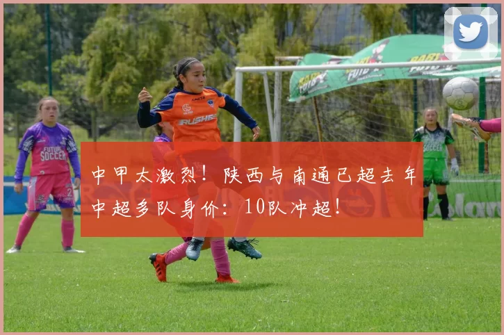 中甲太激烈！陕西与南通已超去年中超多队身价：10队冲超！