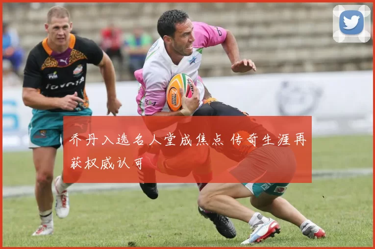 乔丹入选名人堂成焦点 传奇生涯再获权威认可