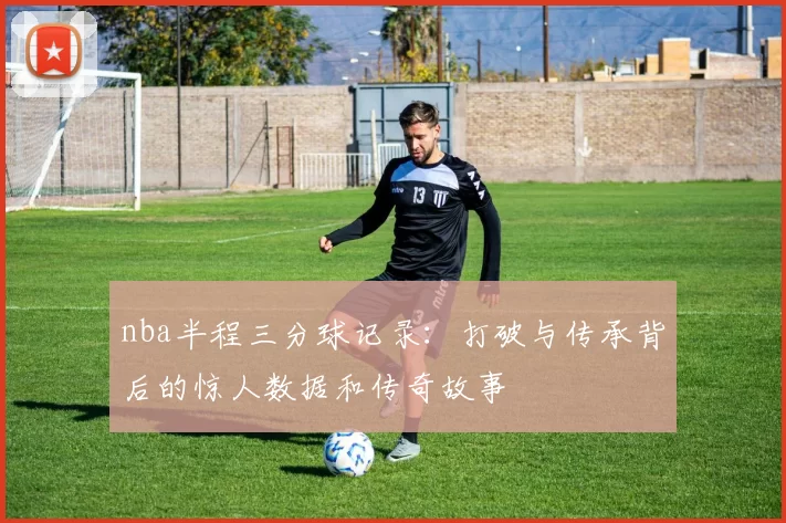 nba半程三分球记录:打破与传承背后的惊人数据和传奇故事