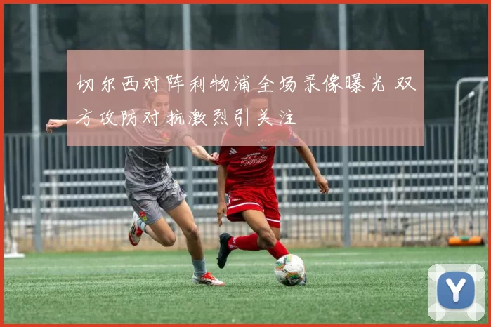 切尔西对阵利物浦全场录像曝光 双方攻防对抗激烈引关注