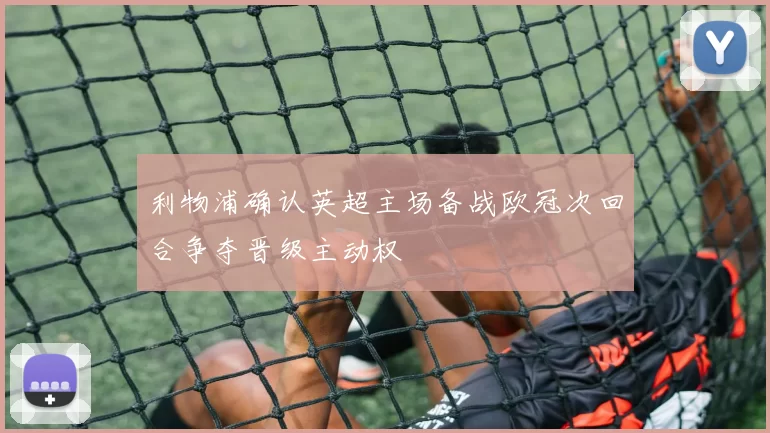 利物浦确认英超主场备战欧冠次回合争夺晋级主动权