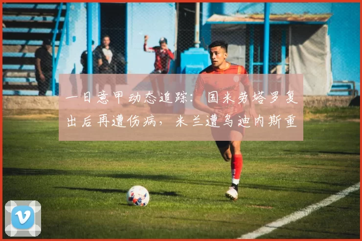 一日意甲动态追踪：国米劳塔罗复出后再遭伤病，米兰遭乌迪内斯重创_意大利队_科莫_曼城