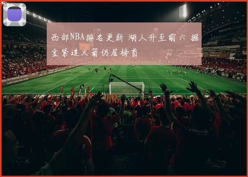 西部NBA排名更新 湖人升至前六 掘金紧追火箭仍居榜首