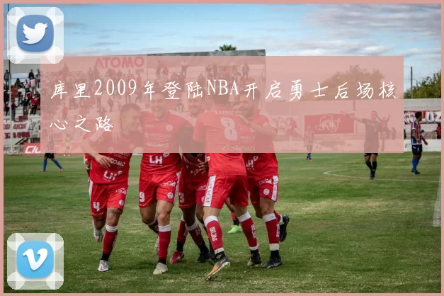 库里2009年登陆NBA开启勇士后场核心之路