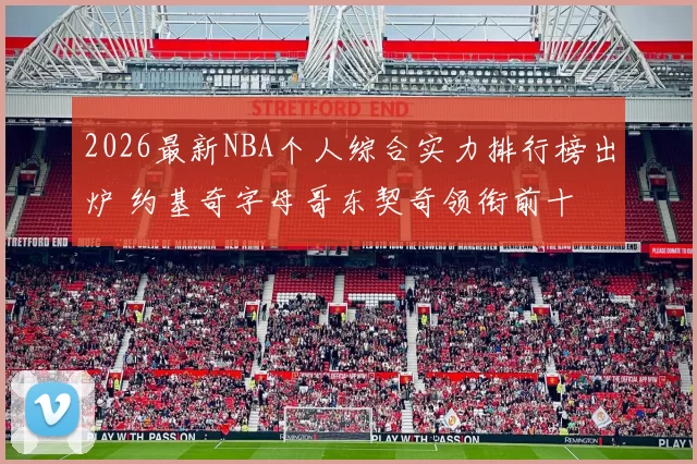 2026最新NBA个人综合实力排行榜出炉 约基奇字母哥东契奇领衔前十