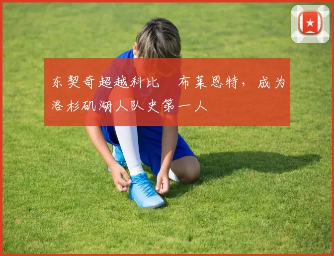 东契奇超越科比・布莱恩特，成为洛杉矶湖人队史第一人