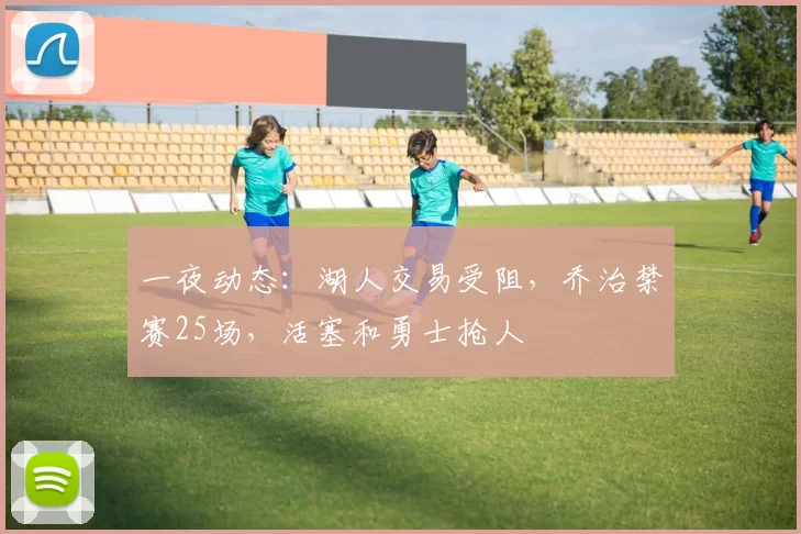 一夜动态：湖人交易受阻，乔治禁赛25场，活塞和勇士抢人