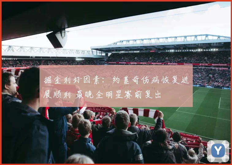 掘金利好因素：约基奇伤病恢复进展顺利 最晚全明星赛前复出