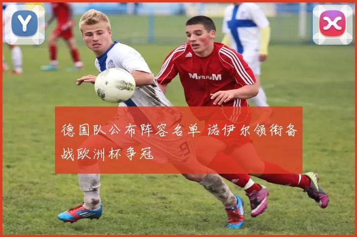 德国队公布阵容名单 诺伊尔领衔备战欧洲杯争冠