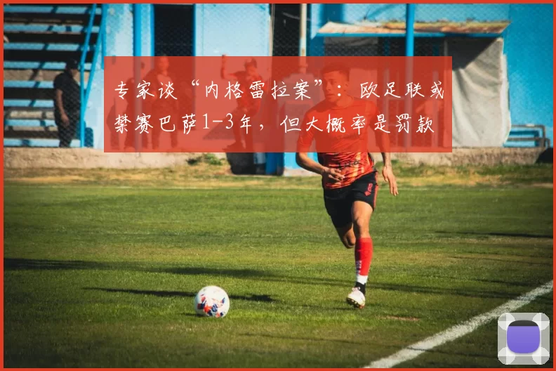 专家谈“内格雷拉案”：欧足联或禁赛巴萨1-3年，但大概率是罚款