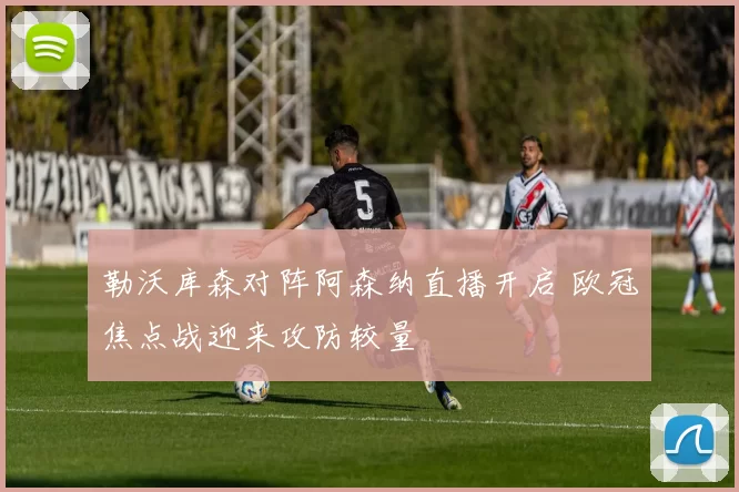 勒沃库森对阵阿森纳直播开启 欧冠焦点战迎来攻防较量