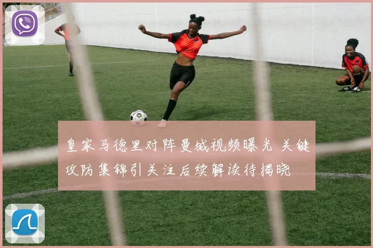 皇家马德里对阵曼城视频曝光 关键攻防集锦引关注后续解读待揭晓