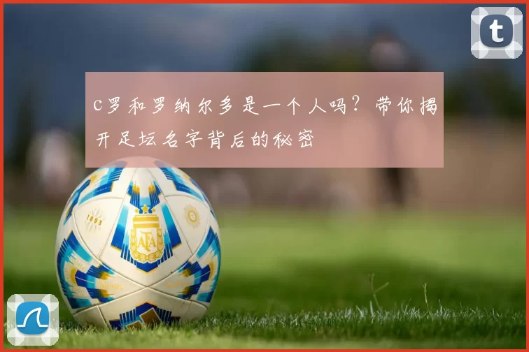 c罗和罗纳尔多是一个人吗?带你揭开足坛名字背后的秘密