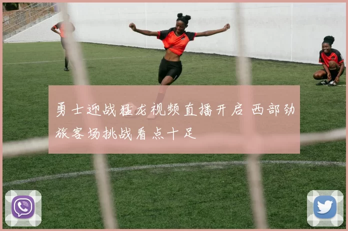 勇士迎战猛龙视频直播开启 西部劲旅客场挑战看点十足