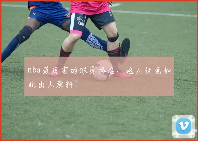 nba最厉害的球员排名,这几位竟如此出人意料!