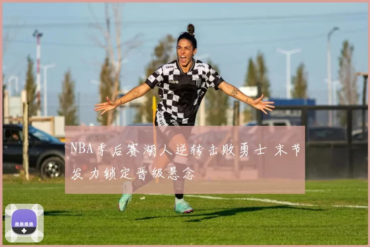 NBA季后赛湖人逆转击败勇士 末节发力锁定晋级悬念