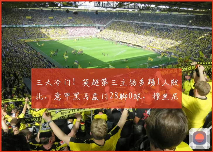 三大冷门！英超第三主场多踢1人败北，意甲黑马轰门28脚0球，穆里尼奥被逼平_阿斯顿维拉_科莫_比赛日