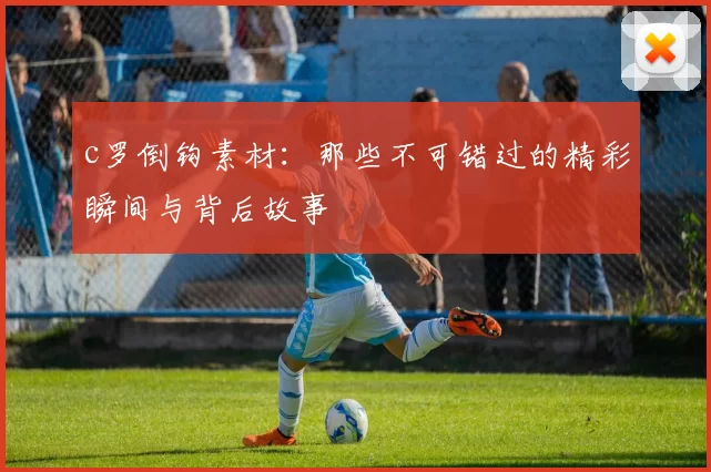 c罗倒钩素材：那些不可错过的精彩瞬间与背后故事