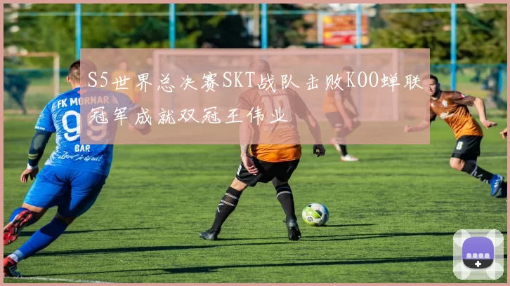 S5世界总决赛SKT战队击败KOO蝉联冠军成就双冠王伟业