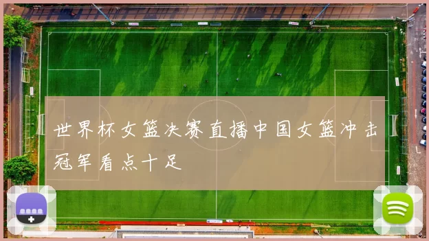 世界杯女篮决赛直播中国女篮冲击冠军看点十足