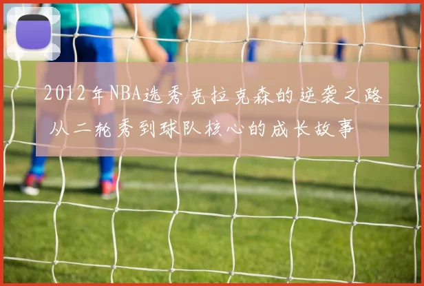 2012年NBA选秀克拉克森的逆袭之路 从二轮秀到球队核心的成长故事