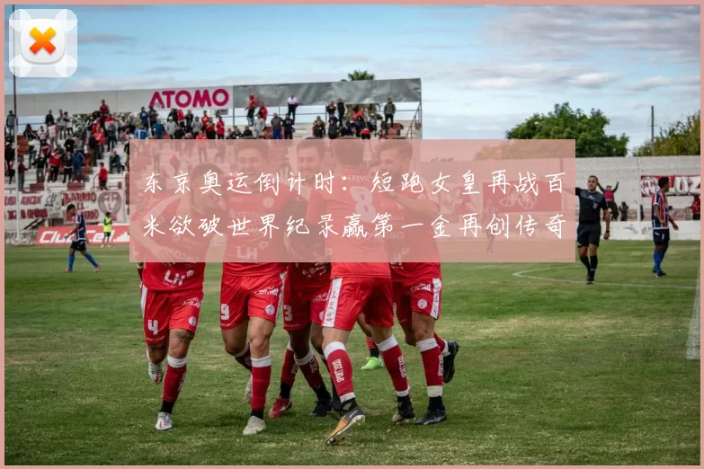 东京奥运倒计时：短跑女皇再战百米欲破世界纪录赢第一金再创传奇