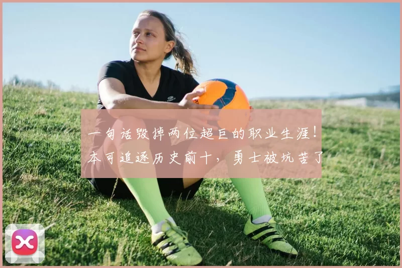 一句话毁掉两位超巨的职业生涯！本可追逐历史前十，勇士被坑苦了